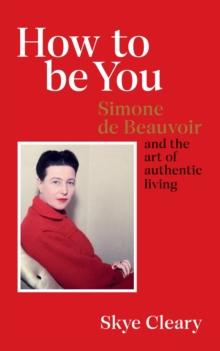 How to Be You : Simone de Beauvoir and the art of authentic living