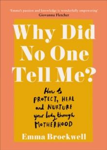 Why Did No One Tell Me? : How to Protect Heal and Nurture Your Body Through Motherhood