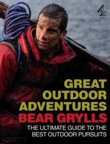 Bear Grylls Great Outdoor Adventures : An Extreme Guide to the Best Outdoor Pursuits