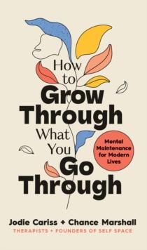 How to Grow Through What You Go Through : Mental maintenance for modern lives