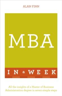 MBA In A Week : All The Insights Of A Master Of Business Administration Degree In Seven Simple Steps