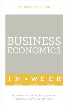 Business Economics In A Week : What Economics Teaches You About Business In Seven Simple Steps