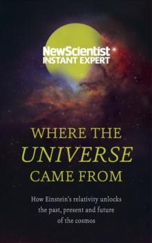 Where the Universe Came From : How Einstein's relativity unlocks the past, present and future of the cosmos