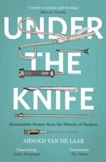 Under the Knife : A History of Surgery in 28 Remarkable Operations