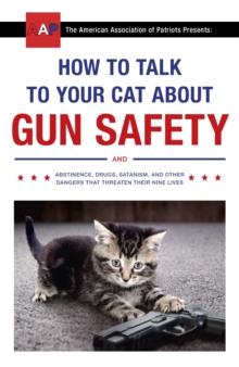 How to Talk to Your Cat About Gun Safety : and Abstinence, Drugs, Satanism, and Other Dangers That Threaten Their Nine Lives