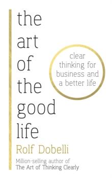 The Art of the Good Life : Clear Thinking for Business and a Better Life