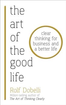 The Art of the Good Life : Clear Thinking for Business and a Better Life