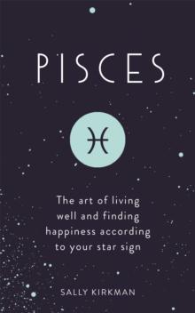 Pisces : The Art of Living Well and Finding Happiness According to Your Star Sign