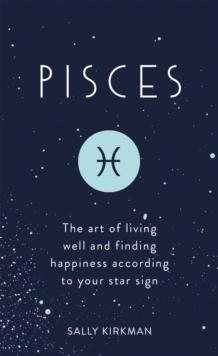 Pisces : The Art of Living Well and Finding Happiness According to Your Star Sign