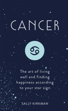 Cancer : The Art of Living Well and Finding Happiness According to Your Star Sign