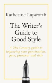 The Writer's Guide to Good Style : A 21st Century guide to improving your punctuation, pace, grammar and style