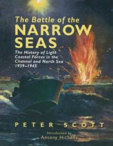 The Battle of the Narrow Seas : The History of Light Coastal Forces in the Channel and North Sea, 1939-1945