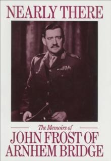 Nearly There : The Memoirs of John Frost of Arnhem Bridge