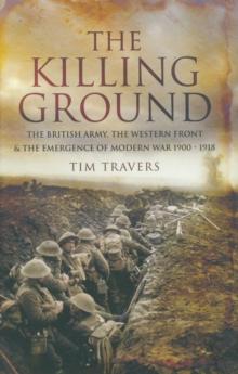 The Killing Ground : The British Army, The Western Front & The Emergence of Modern War 1900-1918