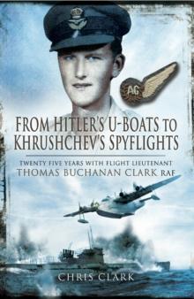 From Hitler's U-Boats to Khruschev's Spyflights : Twenty Five Years with Flight Lieutenant Thomas Buchanan Clark, RAF