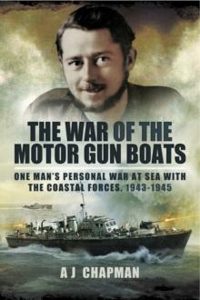 The War of the Motor Gun Boats : One Man's Personal War at Sea with the Coastal Forces, 1943-1945