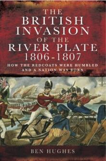 The British Invasion of the River Plate, 1806-1807 : How the Redcoats were Humbled and a Nation was Born