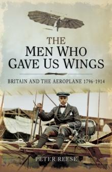 The Men Who Gave Us Wings : Britain and the Aeroplane, 1796-1914