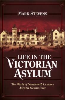 Life in the Victorian Asylum : The World of Nineteenth Century Mental Health Care