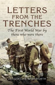 Letters from the Trenches : The First World War by Those Who Were There