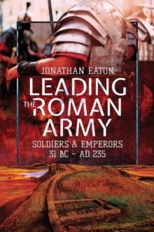 Leading the Roman Army : Soldiers & Emperors, 31 BC-235 AD