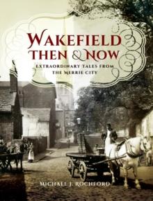 Wakefield Then & Now : Extraordinary Tales from the Merrie City