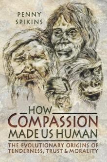 How Compassion Made Us Human : The Evolutionary Origins of Tenderness, Trust & Morality