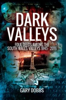 Dark Valleys : Foul Deeds Among the South Wales Valleys 1845-2016