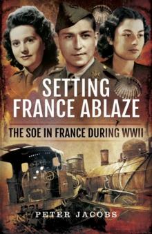 Setting France Ablaze : The SOE in France During WWII