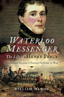 Waterloo Messenger : The Life of Henry Percy: Peninsular Soldier & French Prisoner of War