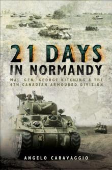 21 Days in Normandy : Maj. Gen. George Kitching & the 4th Canadian Armoured Division