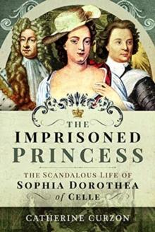 The Imprisoned Princess : The Scandalous Life of Sophia Dorothea of Celle