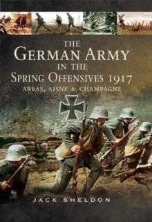 The German Army in the Spring Offensives 1917 : Arras, Aisne & Champagne