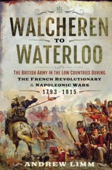 Walcheren to Waterloo : The British Army in the Low Countries during French Revolutionary and Napoleonic Wars 1793-1815