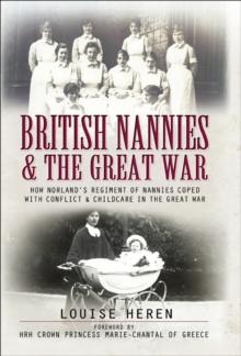 British Nannies & the Great War : How Norland's Regiment of Nannies Coped with Conflict & Childcare in the Great War