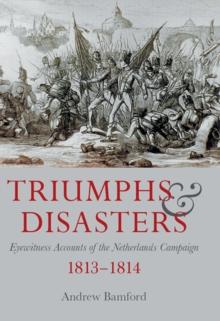 Triumphs & Disasters : Eyewitness Accounts of the Netherlands Campaigns, 1813-1814