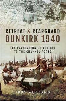 Retreat & Rearguard: Dunkirk 1940 : The Evacuation of the BEF to the Channel Ports