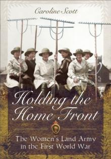 Holding the Home Front : The Women's Land Army in The First World War