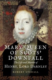 Mary Queen of Scots' Downfall : The Life and Murder of Henry, Lord Darnley