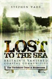 Lost to the Sea : Britain's Vanished Coastal Communities: The Yorkshire Coast & Holderness