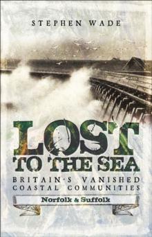 Lost to the Sea, Britain's Vanished Coastal Communities : Norfolk and Suffolk