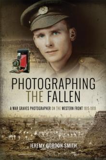 Photographing the Fallen : A War Graves Photographer on the Western Front 1915-1919