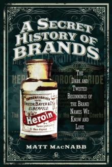 A Secret History of Brands : The Dark and Twisted Beginnings of the Brand Names We Know and Love