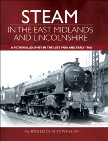 Steam in the East Midlands and Lincolnshire : A Pictorial Journey in the Late 1950s and Early 1960s