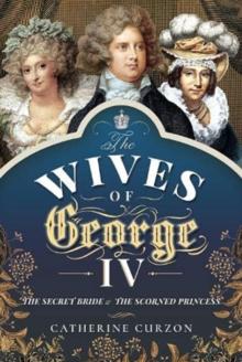 The Wives of George IV : The Secret Bride and the Scorned Princess