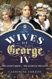 The Wives of George IV : The Secret Bride & the Scorned Princess