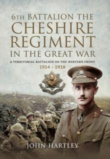 6th Battalion, the Cheshire Regiment in the Great War : A Territorial Battalion on the Western Front 1914-1918