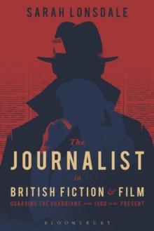 The Journalist in British Fiction and Film : Guarding the Guardians from 1900 to the Present