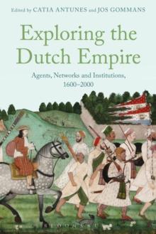 Exploring the Dutch Empire : Agents, Networks and Institutions, 1600-2000