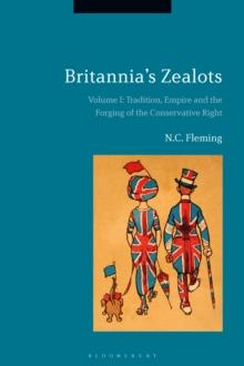 Britannia's Zealots, Volume I : Tradition, Empire and the Forging of the Conservative Right